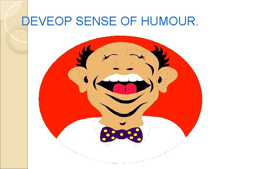 DEVEOP SENSE OF HUMOUR. 