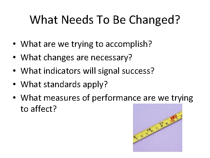 What Needs To Be Changed? • • • What are we trying to accomplish?