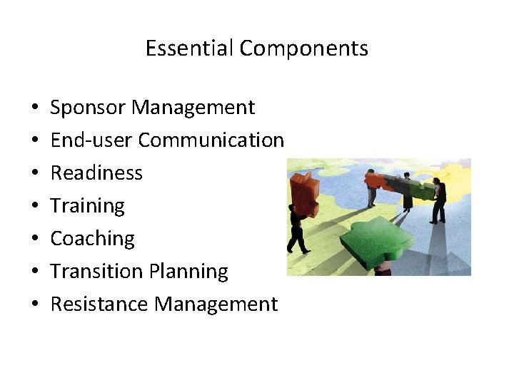 Essential Components • • Sponsor Management End-user Communication Readiness Training Coaching Transition Planning Resistance