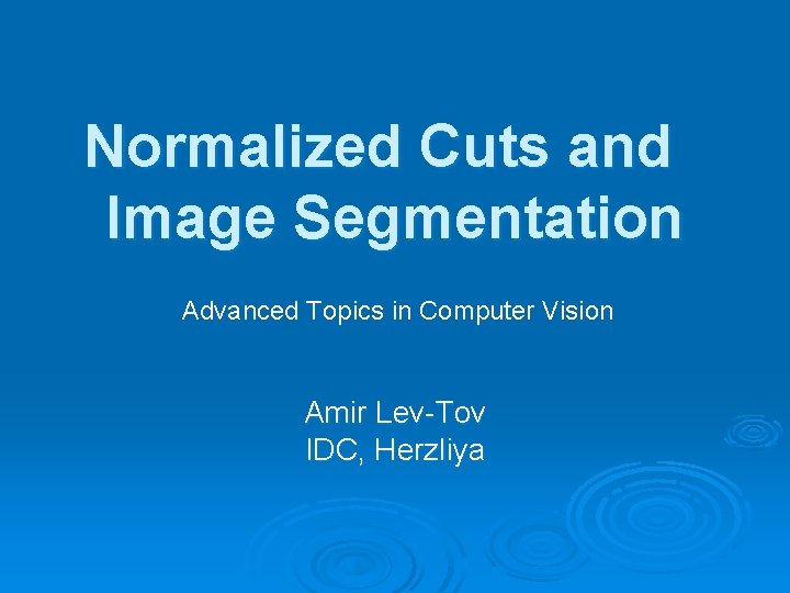 Normalized Cuts and Image Segmentation Advanced Topics in Computer Vision Amir Lev-Tov IDC, Herzliya