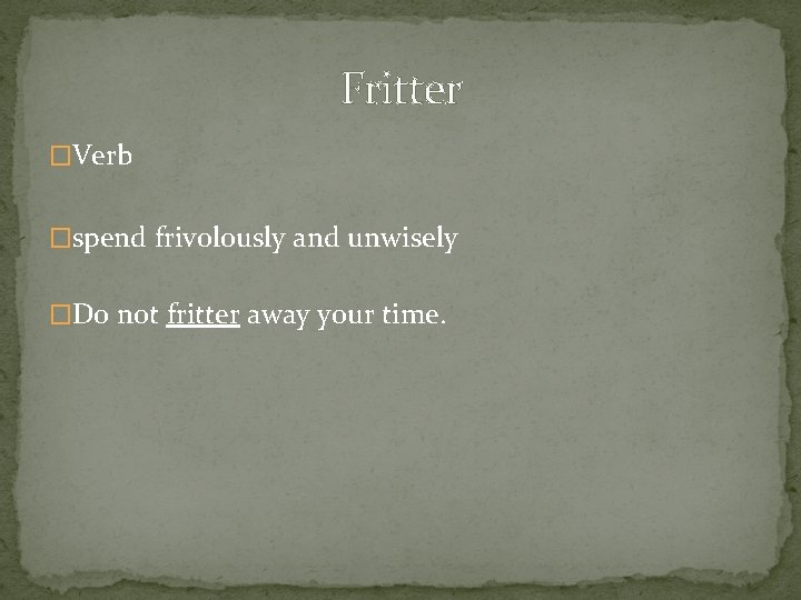 Fritter �Verb �spend frivolously and unwisely �Do not fritter away your time. 