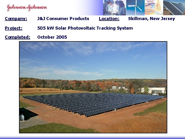 Company: J&J Consumer Products Location: Skillman, New Jersey Project: 505 k. W Solar Photovoltaic Company: J&J Consumer Products Location: Skillman, New Jersey Project: 505 k. W Solar Photovoltaic