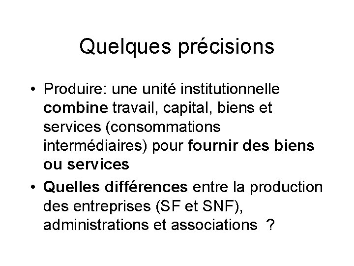 Quelques précisions • Produire: une unité institutionnelle combine travail, capital, biens et services (consommations