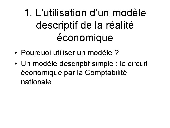 1. L’utilisation d’un modèle descriptif de la réalité économique • Pourquoi utiliser un modèle