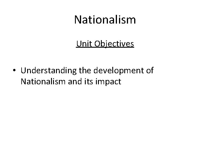 Nationalism Unit Objectives • Understanding the development of Nationalism and its impact 