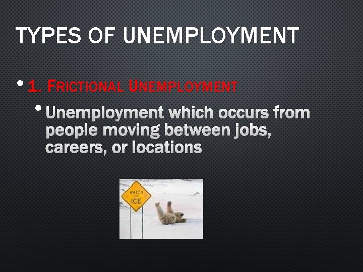 TYPES OF UNEMPLOYMENT • 1. FRICTIONAL UNEMPLOYMENT • UNEMPLOYMENT WHICH OCCURS FROM PEOPLE MOVING