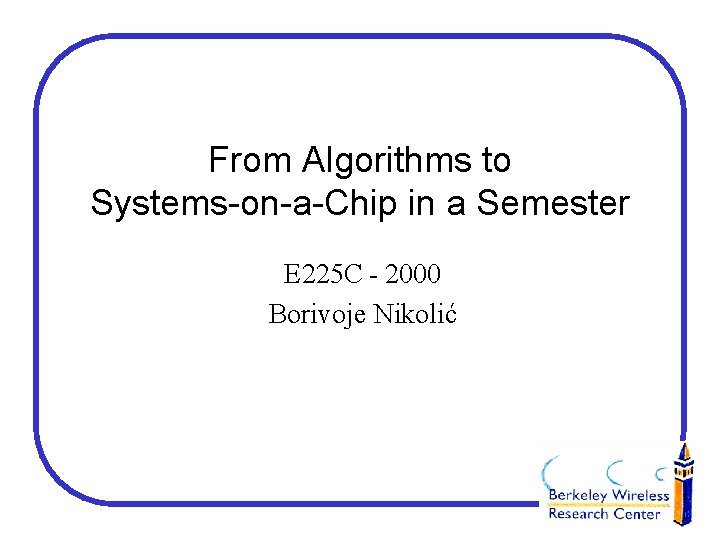 From Algorithms to Systems-on-a-Chip in a Semester E 225 C - 2000 Borivoje Nikolić