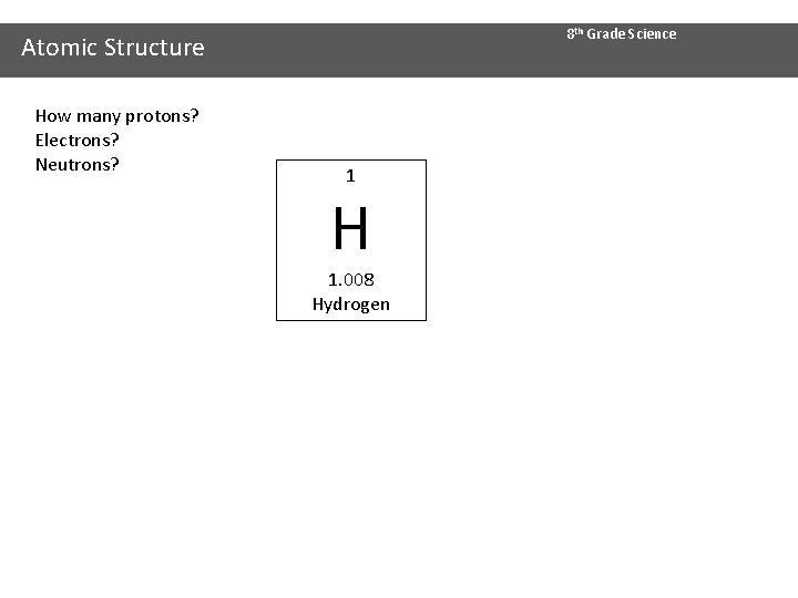 8 th Grade Science Atomic Structure How many protons? Electrons? Neutrons? 1 H 1.