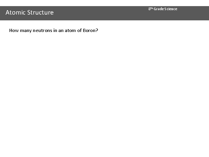 Atomic Structure How many neutrons in an atom of Boron? 8 th Grade Science