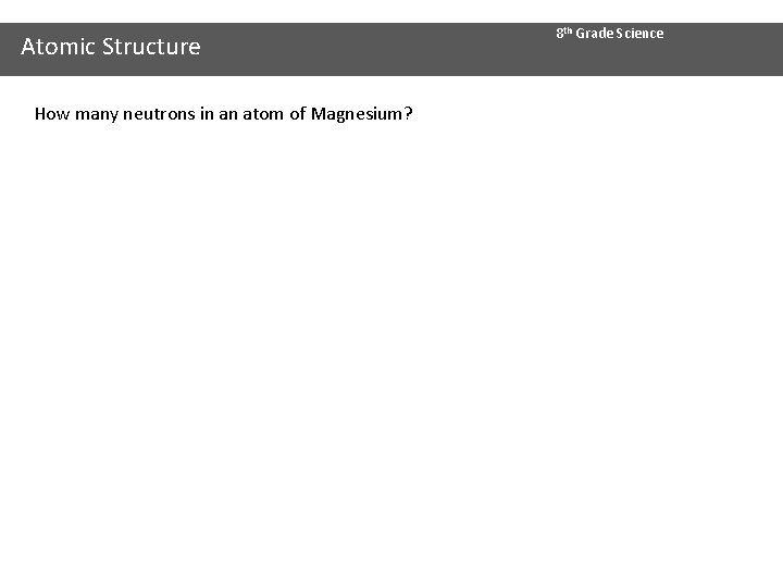 Atomic Structure How many neutrons in an atom of Magnesium? 8 th Grade Science