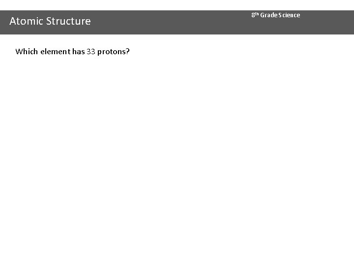 Atomic Structure Which element has 33 protons? 8 th Grade Science 