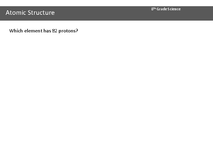 Atomic Structure Which element has 82 protons? 8 th Grade Science 