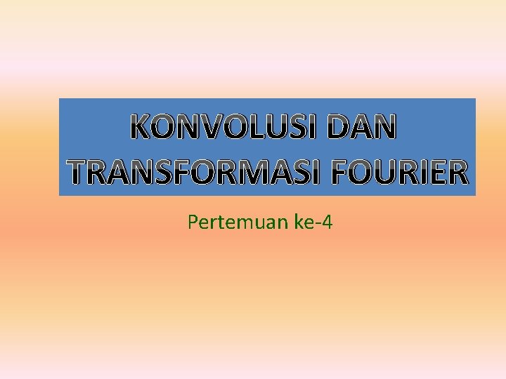 KONVOLUSI DAN TRANSFORMASI FOURIER Pertemuan ke-4 