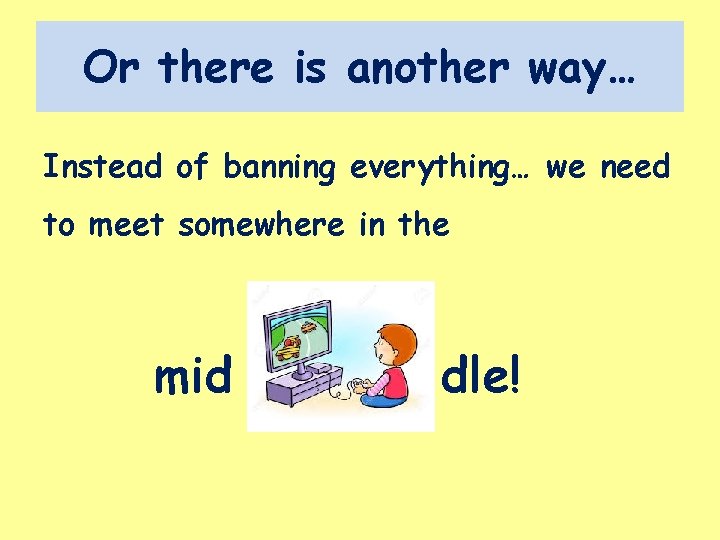Or there is another way… Instead of banning everything… we need to meet somewhere Or there is another way… Instead of banning everything… we need to meet somewhere