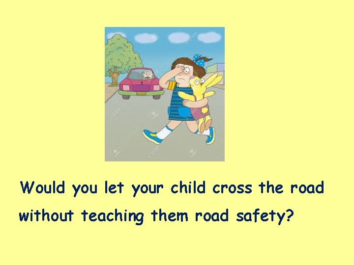 Would you let your child cross the road without teaching them road safety? Would you let your child cross the road without teaching them road safety?