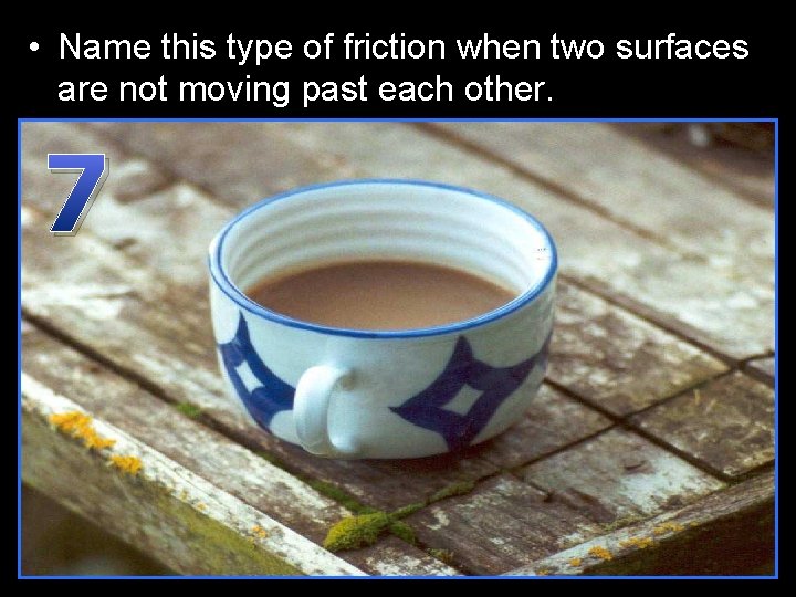  • Name this type of friction when two surfaces are not moving past