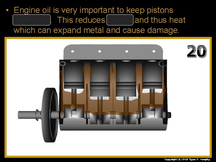  • Engine oil is very important to keep pistons lubricated. This reduces friction