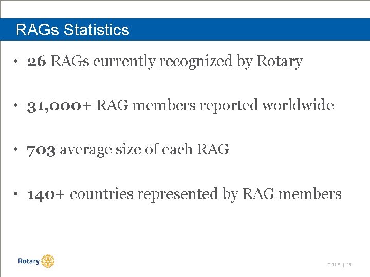 RAGs Statistics • 26 RAGs currently recognized by Rotary • 31, 000+ RAG members
