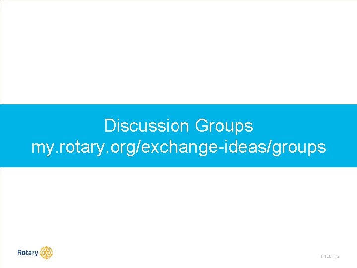 Discussion Groups my. rotary. org/exchange-ideas/groups TITLE | 6 