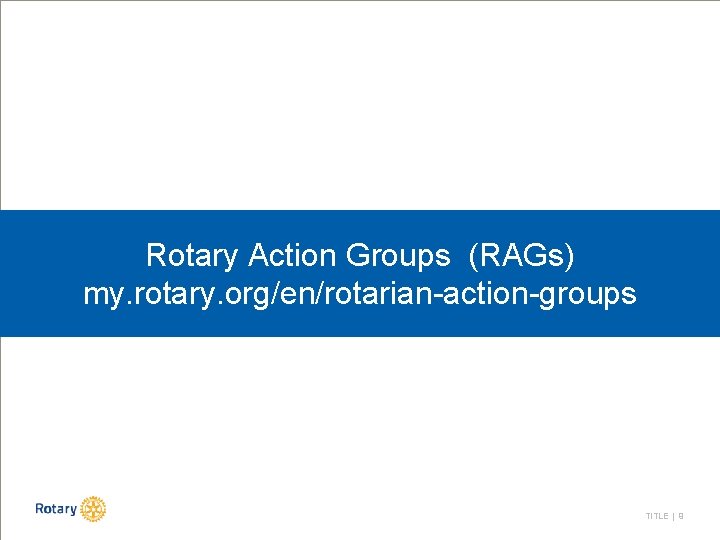 Rotary Action Groups (RAGs) my. rotary. org/en/rotarian-action-groups TITLE | 9 