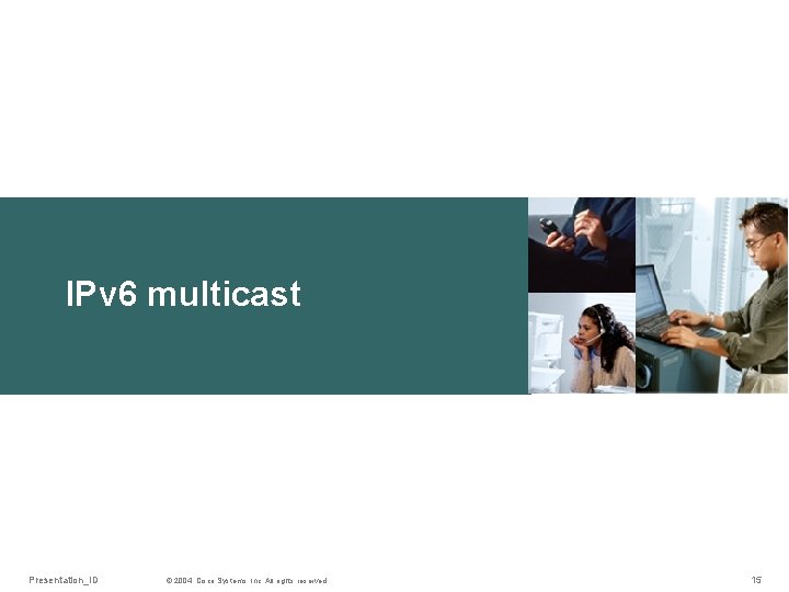 IPv 6 multicast Presentation_ID © 2004, Cisco Systems, Inc. All rights reserved. 15 