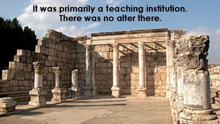 It was primarily a teaching institution. There was no alter there. 