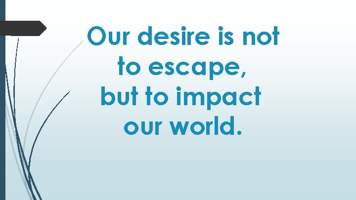 Our desire is not to escape, but to impact our world. 