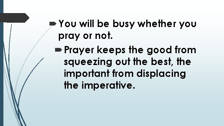  You will be busy whether you pray or not. Prayer keeps the good