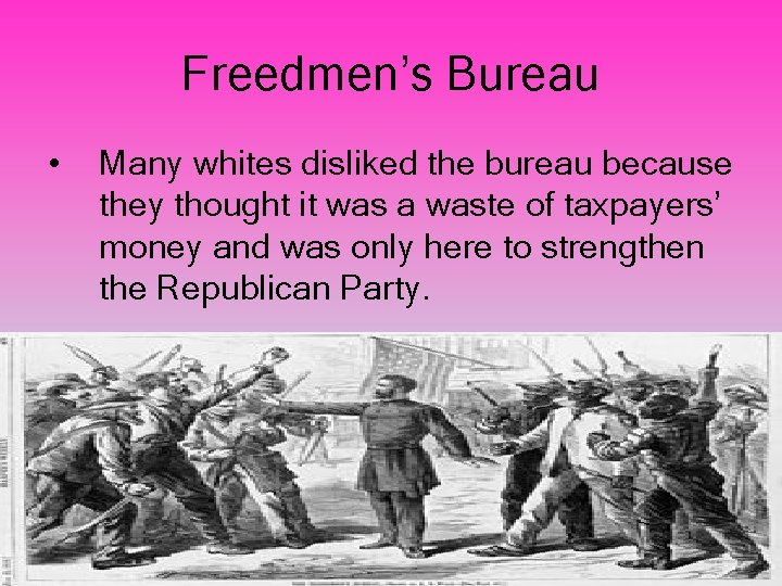 Freedmen’s Bureau • Many whites disliked the bureau because they thought it was a