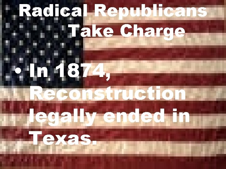 Radical Republicans Take Charge • In 1874, Reconstruction legally ended in Texas. 