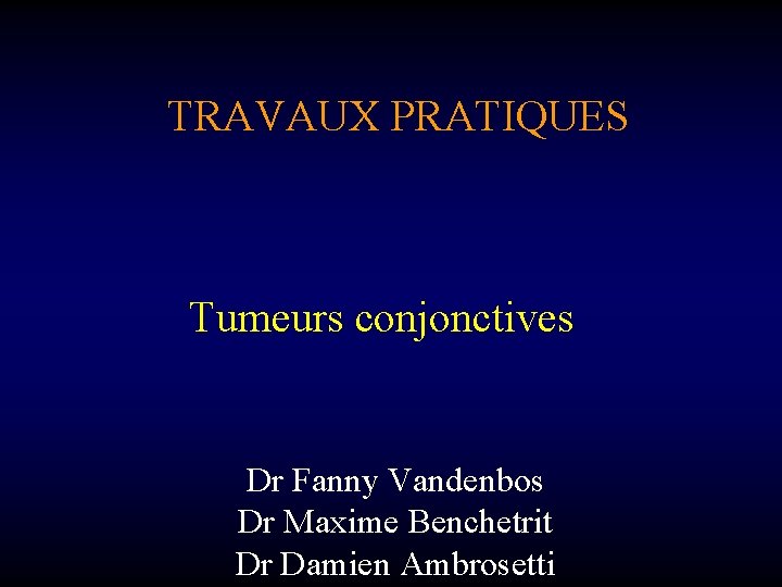 TRAVAUX PRATIQUES Tumeurs conjonctives Dr Fanny Vandenbos Dr Maxime Benchetrit Dr Damien Ambrosetti 