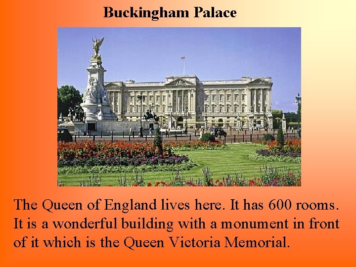 Buckingham Palace The Queen of England lives here. It has 600 rooms. It is