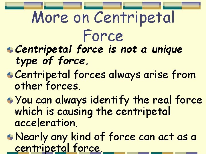 More on Centripetal Force Centripetal force is not a unique type of force. Centripetal
