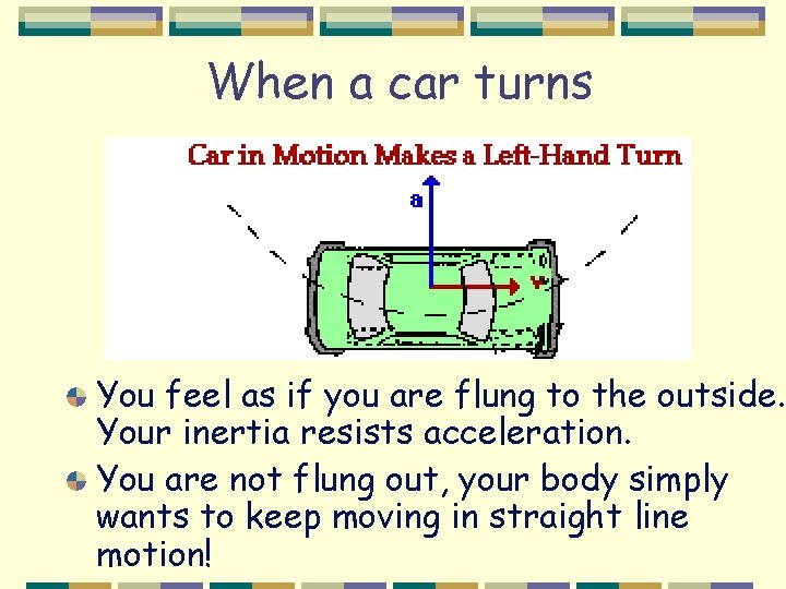 When a car turns You feel as if you are flung to the outside.
