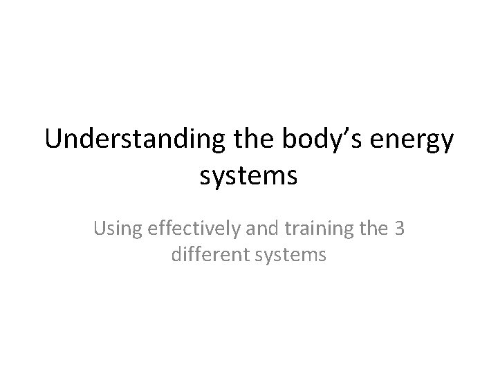 Understanding the body’s energy systems Using effectively and training the 3 different systems 