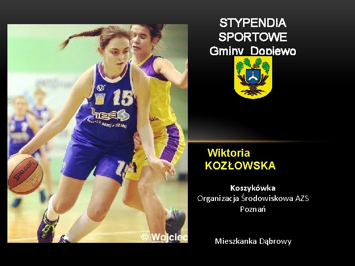 STYPENDIA SPORTOWE Gminy Dopiewo Wiktoria KOZŁOWSKA Koszykówka Organizacja Środowiskowa AZS Poznań Mieszkanka Dąbrowy 