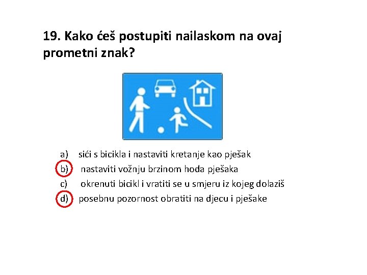 19. Kako ćeš postupiti nailaskom na ovaj prometni znak? a) sići s bicikla i