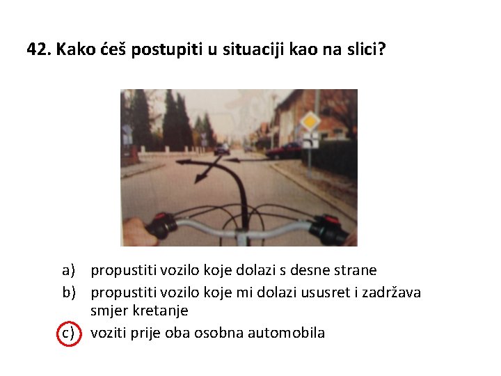 42. Kako ćeš postupiti u situaciji kao na slici? a) propustiti vozilo koje dolazi