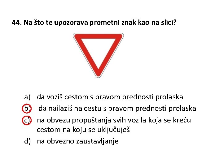 44. Na što te upozorava prometni znak kao na slici? a) da voziš cestom