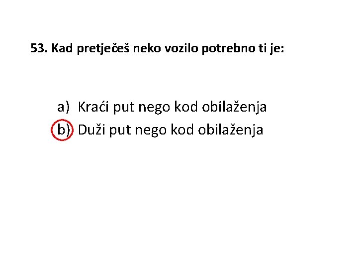 53. Kad pretječeš neko vozilo potrebno ti je: a) Kraći put nego kod obilaženja