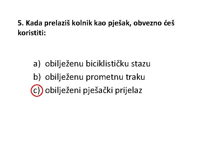 5. Kada prelaziš kolnik kao pješak, obvezno ćeš koristiti: a) obilježenu biciklističku stazu b)