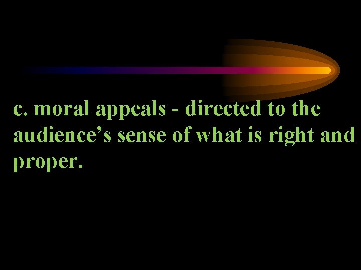 c. moral appeals - directed to the audience’s sense of what is right and