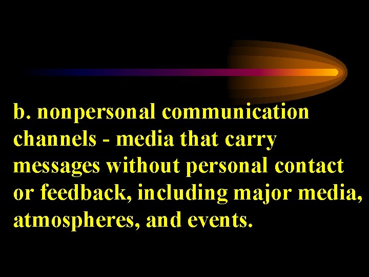 b. nonpersonal communication channels - media that carry messages without personal contact or feedback,