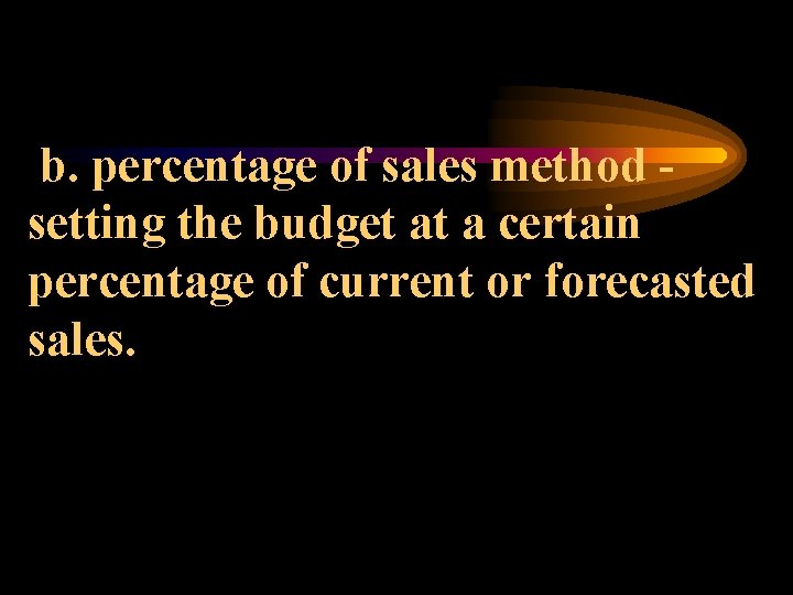 b. percentage of sales method setting the budget at a certain percentage of current
