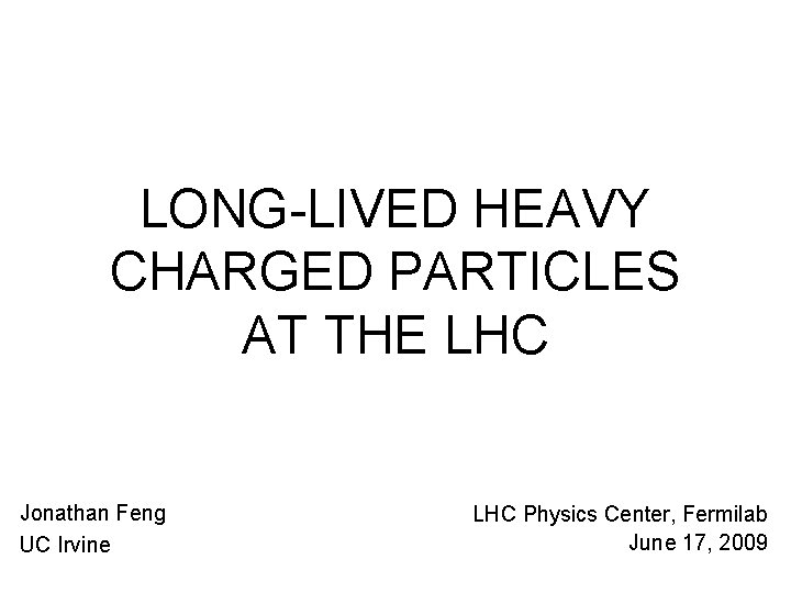 LONG-LIVED HEAVY CHARGED PARTICLES AT THE LHC Jonathan Feng UC Irvine LHC Physics Center,