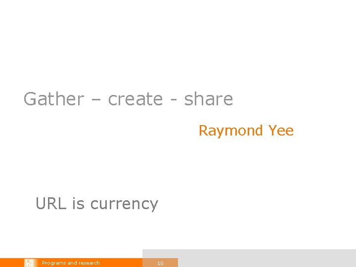 Gather – create - share Raymond Yee URL is currency Programs and research 10