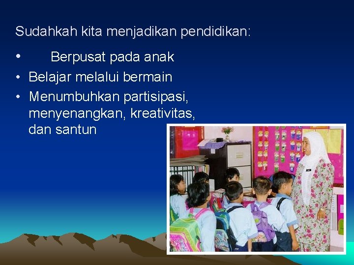 Sudahkah kita menjadikan pendidikan: • Berpusat pada anak • Belajar melalui bermain • Menumbuhkan