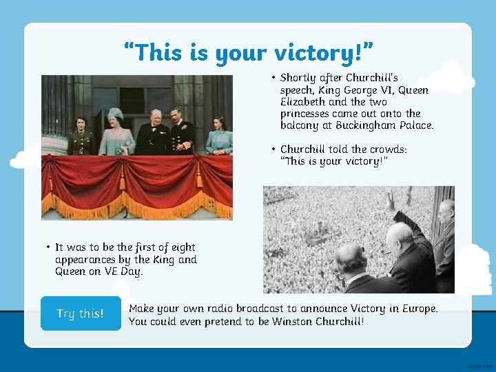 “This is your victory!” • Shortly after Churchill's speech, King George VI, Queen Elizabeth