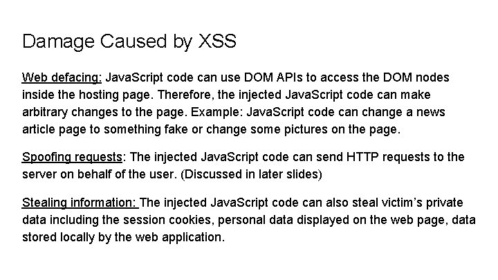 Damage Caused by XSS Web defacing: Java. Script code can use DOM APIs to