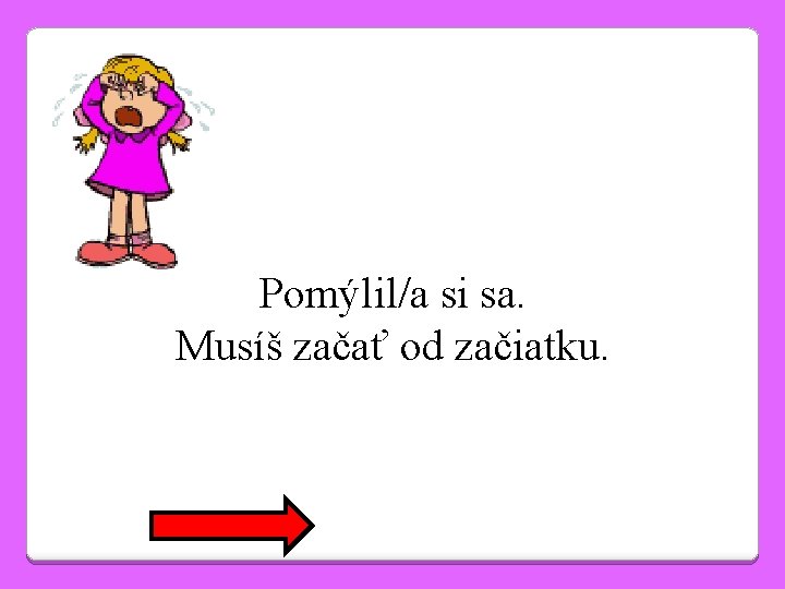 Pomýlil/a si sa. Musíš začať od začiatku. 